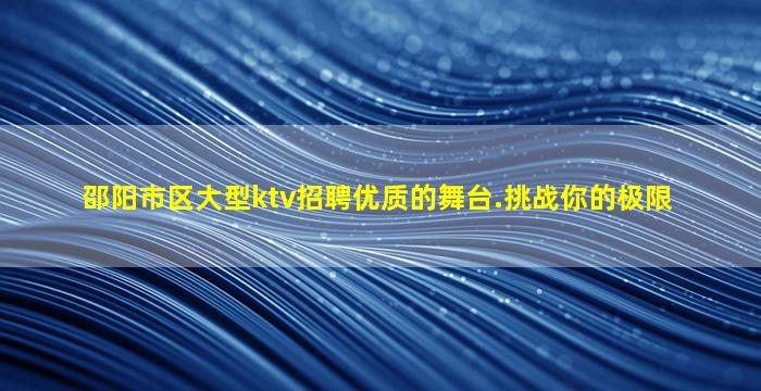 邵阳市区大型ktv招聘优质的舞台.挑战你的极限