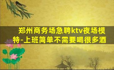 郑州商务场急聘ktv夜场模特-上班简单不需要喝很多酒